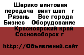 Шарико винтовая передача, винт швп .(г. Рязань) - Все города Бизнес » Оборудование   . Красноярский край,Сосновоборск г.